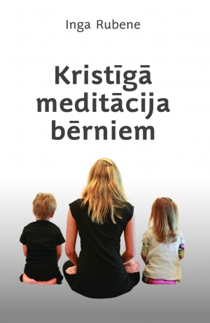 Inga Rubene - Kristīgā meditācija bērniem. Praktiski ieteikumi vecākiem un skolotājiem